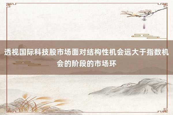 透视国际科技股市场面对结构性机会远大于指数机会的阶段的市场环