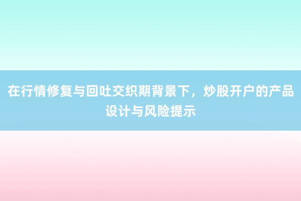 在行情修复与回吐交织期背景下，炒股开户的产品设计与风险提示