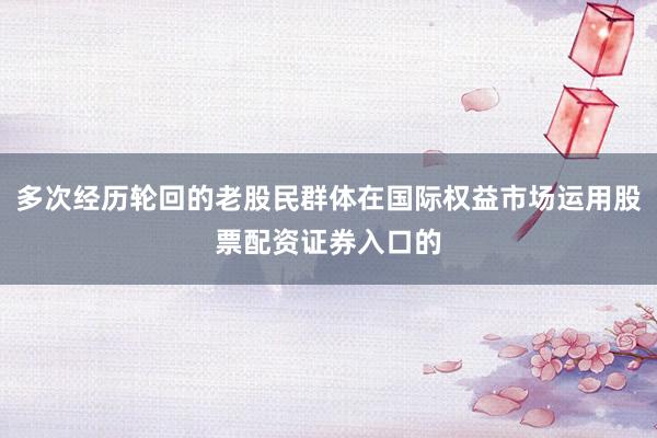 多次经历轮回的老股民群体在国际权益市场运用股票配资证券入口的