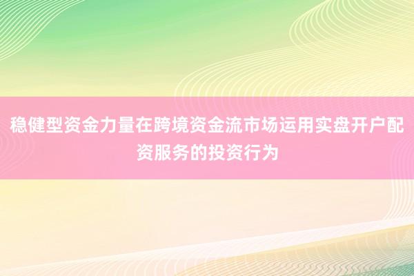 稳健型资金力量在跨境资金流市场运用实盘开户配资服务的投资行为