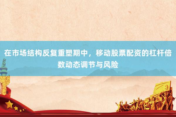 在市场结构反复重塑期中，移动股票配资的杠杆倍数动态调节与风险