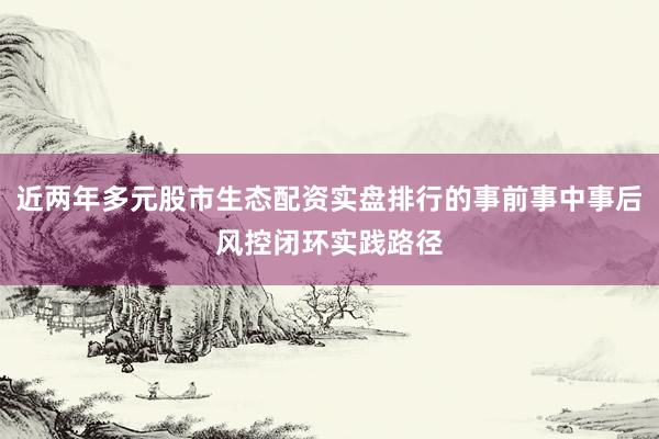 近两年多元股市生态配资实盘排行的事前事中事后风控闭环实践路径