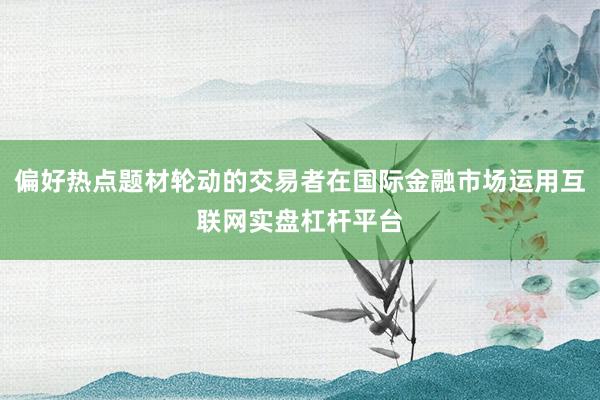 偏好热点题材轮动的交易者在国际金融市场运用互联网实盘杠杆平台
