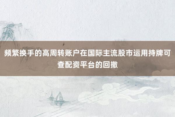 频繁换手的高周转账户在国际主流股市运用持牌可查配资平台的回撤
