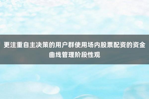 更注重自主决策的用户群使用场内股票配资的资金曲线管理阶段性观
