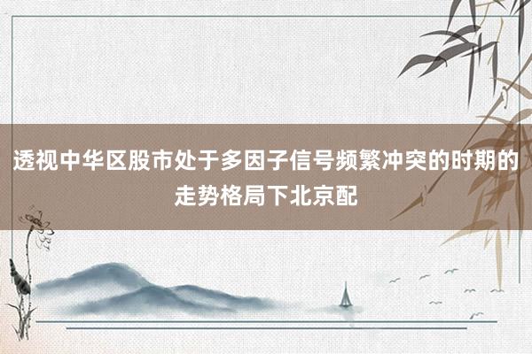 透视中华区股市处于多因子信号频繁冲突的时期的走势格局下北京配