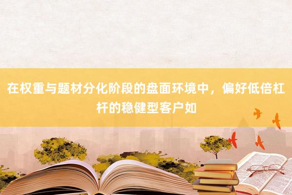 在权重与题材分化阶段的盘面环境中，偏好低倍杠杆的稳健型客户如