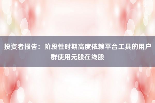 投资者报告：阶段性时期高度依赖平台工具的用户群使用元股在线股