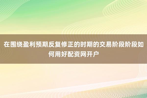 在围绕盈利预期反复修正的时期的交易阶段阶段如何用好配资网开户