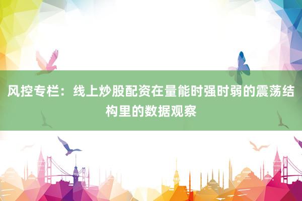 风控专栏：线上炒股配资在量能时强时弱的震荡结构里的数据观察