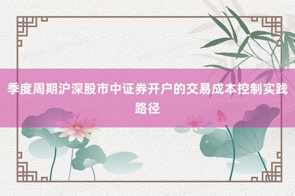 季度周期沪深股市中证券开户的交易成本控制实践路径