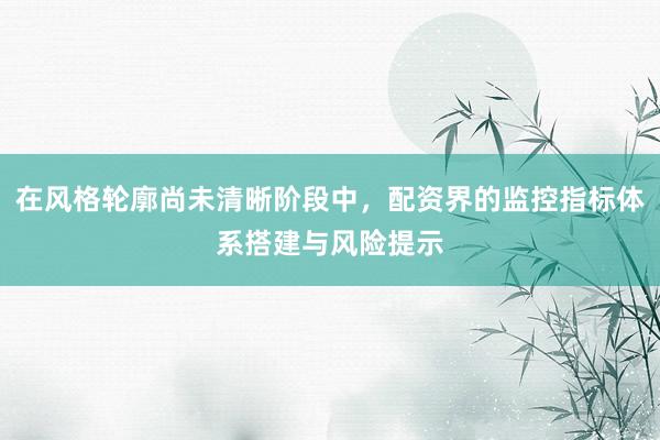 在风格轮廓尚未清晰阶段中，配资界的监控指标体系搭建与风险提示