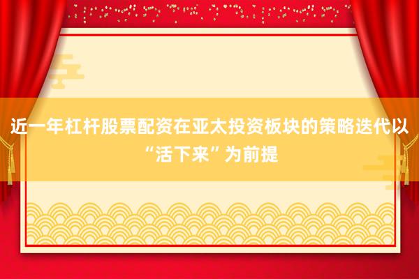 近一年杠杆股票配资在亚太投资板块的策略迭代以“活下来”为前提