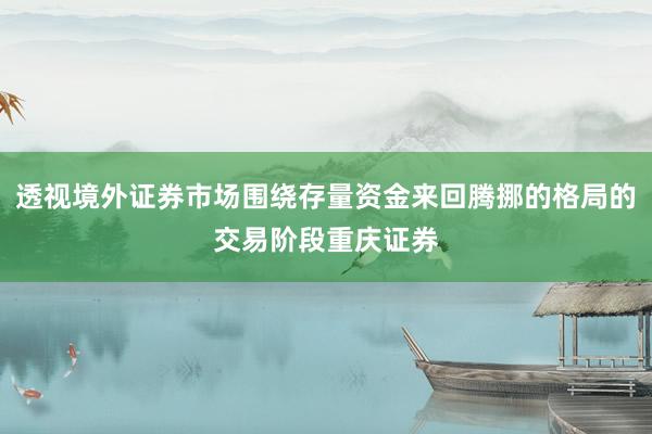 透视境外证券市场围绕存量资金来回腾挪的格局的交易阶段重庆证券