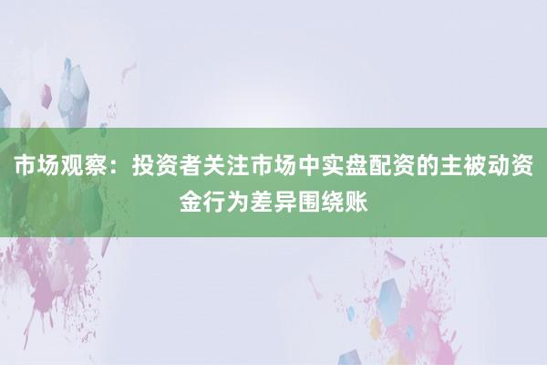 市场观察：投资者关注市场中实盘配资的主被动资金行为差异围绕账