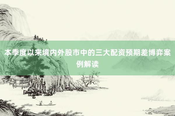 本季度以来境内外股市中的三大配资预期差博弈案例解读