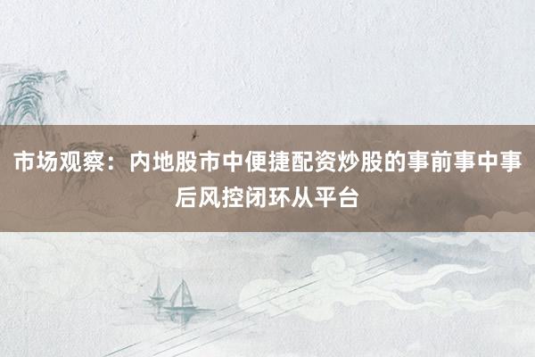 市场观察：内地股市中便捷配资炒股的事前事中事后风控闭环从平台