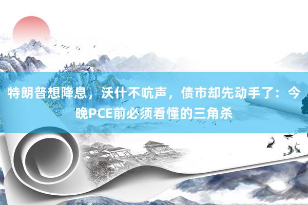 特朗普想降息，沃什不吭声，债市却先动手了：今晚PCE前必须看懂的三角杀
