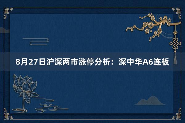 8月27日沪深两市涨停分析：深中华A6连板