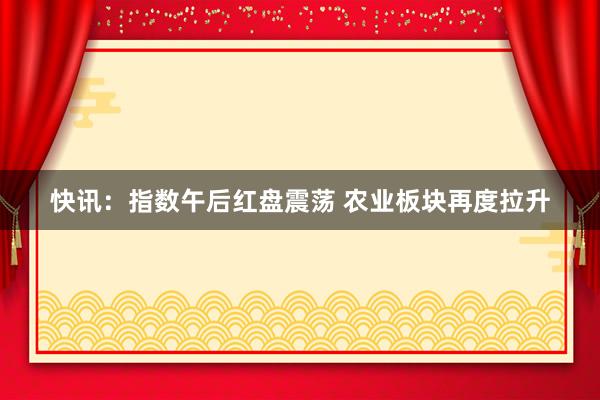 快讯：指数午后红盘震荡 农业板块再度拉升