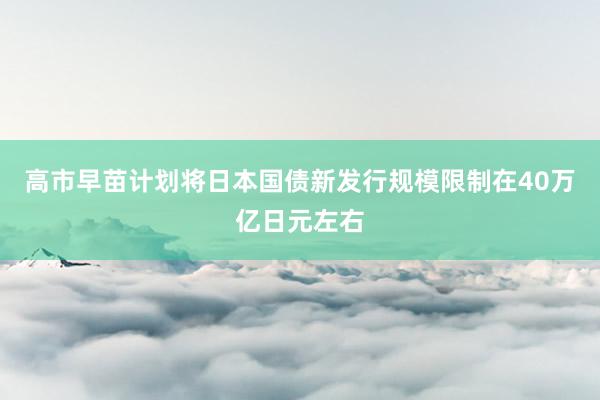 高市早苗计划将日本国债新发行规模限制在40万亿日元左右
