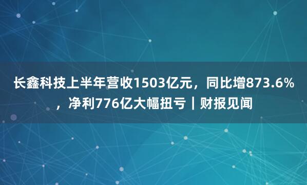长鑫科技上半年营收1503亿元，同比增873.6%，净利776亿大幅扭亏｜财报见闻