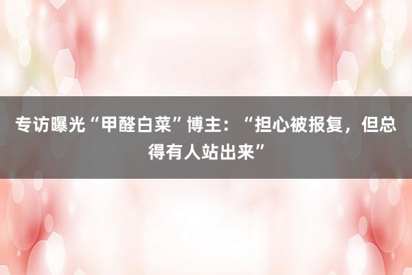 专访曝光“甲醛白菜”博主：“担心被报复，但总得有人站出来”