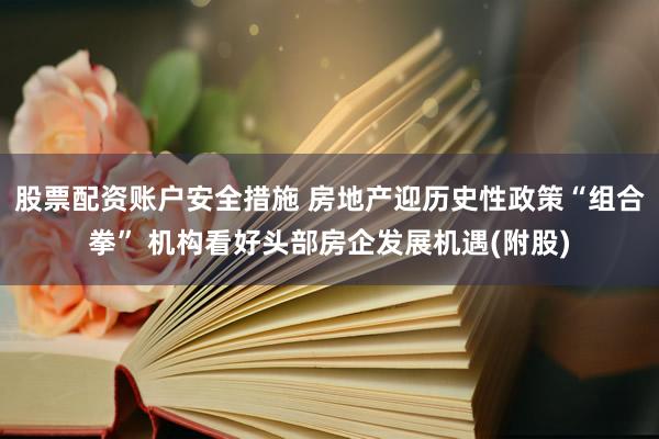 股票配资账户安全措施 房地产迎历史性政策“组合拳” 机构看好头部房企发展机遇(附股)