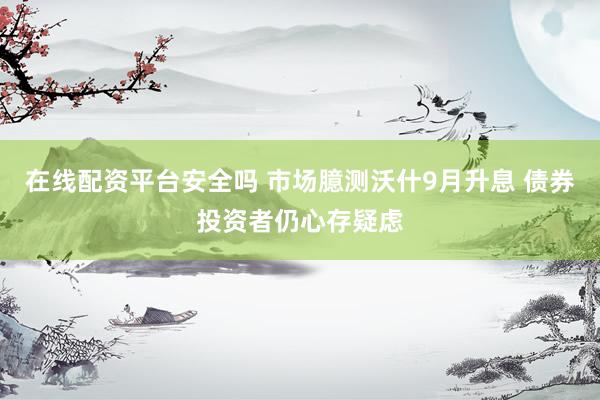 在线配资平台安全吗 市场臆测沃什9月升息 债券投资者仍心存疑虑