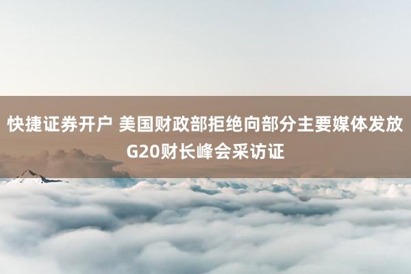 快捷证券开户 美国财政部拒绝向部分主要媒体发放G20财长峰会采访证
