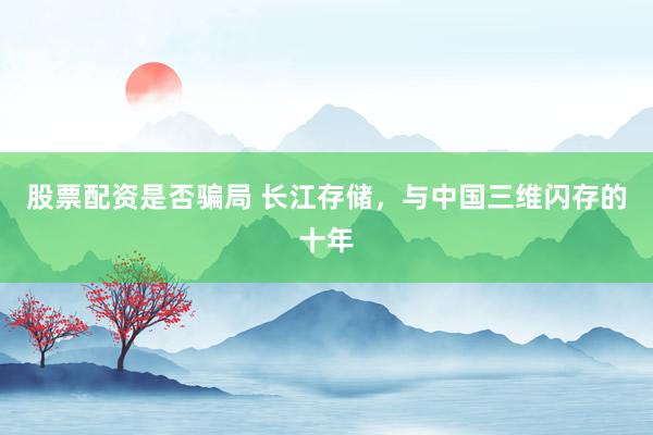股票配资是否骗局 长江存储，与中国三维闪存的十年