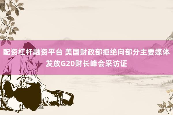 配资杠杆融资平台 美国财政部拒绝向部分主要媒体发放G20财长峰会采访证