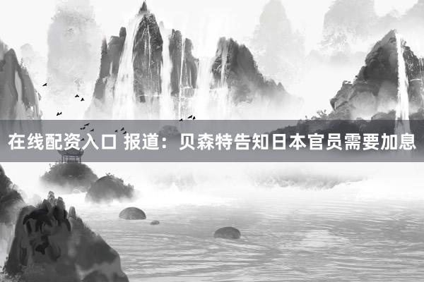 在线配资入口 报道：贝森特告知日本官员需要加息