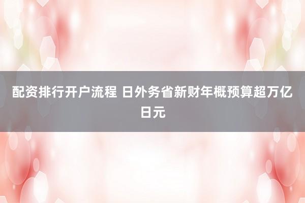 配资排行开户流程 日外务省新财年概预算超万亿日元