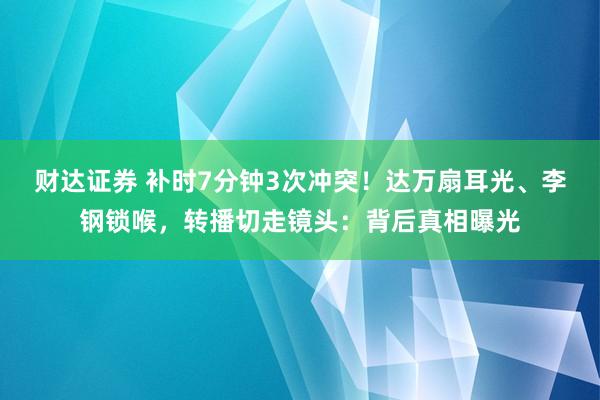 财达证券 补时7分钟3次冲突！达万扇耳光、李钢锁喉，转播切走镜头：背后真相曝光