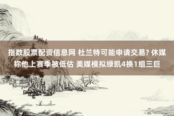 指数股票配资信息网 杜兰特可能申请交易? 休媒称他上赛季被低估 美媒模拟绿凯4换1组三巨