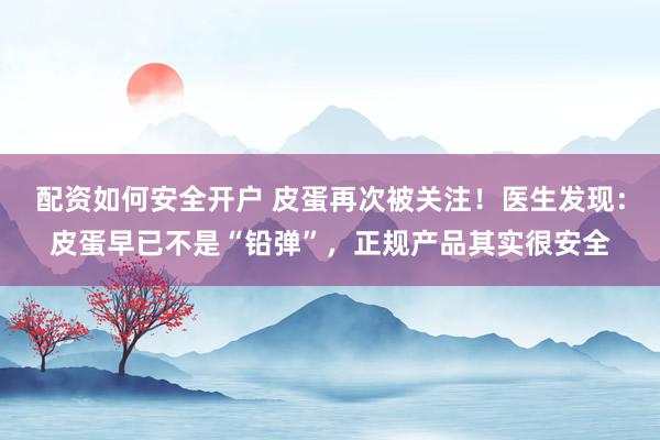 配资如何安全开户 皮蛋再次被关注！医生发现：皮蛋早已不是“铅弹”，正规产品其实很安全