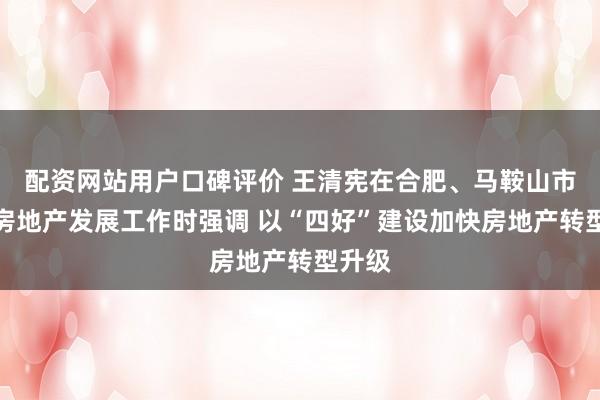 配资网站用户口碑评价 王清宪在合肥、马鞍山市调研房地产发展工作时强调 以“四好”建设加快房地产转型升级