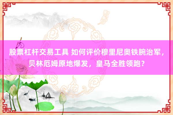股票杠杆交易工具 如何评价穆里尼奥铁腕治军，贝林厄姆原地爆发，皇马全胜领跑？