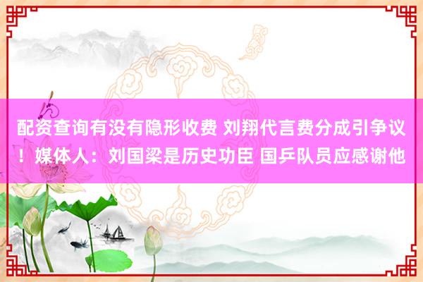 配资查询有没有隐形收费 刘翔代言费分成引争议！媒体人：刘国梁是历史功臣 国乒队员应感谢他