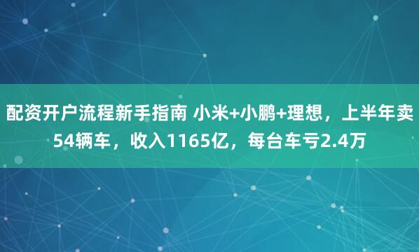 配资开户流程新手指南 小米+小鹏+理想，上半年卖54辆车，收入1165亿，每台车亏2.4万
