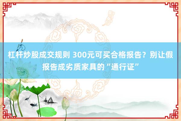 杠杆炒股成交规则 300元可买合格报告？别让假报告成劣质家具的“通行证”
