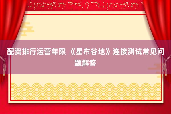 配资排行运营年限 《星布谷地》连接测试常见问题解答