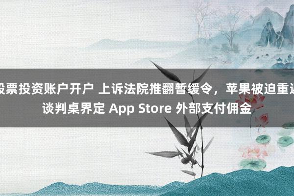 股票投资账户开户 上诉法院推翻暂缓令，苹果被迫重返谈判桌界定 App Store 外部支付佣金