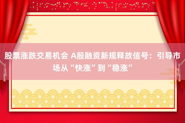 股票涨跌交易机会 A股融资新规释放信号：引导市场从“快涨”到“稳涨”
