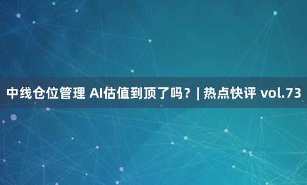 中线仓位管理 AI估值到顶了吗？| 热点快评 vol.73