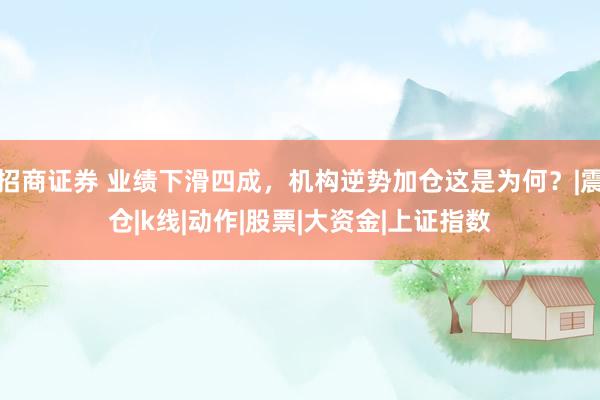 招商证券 业绩下滑四成，机构逆势加仓这是为何？|震仓|k线|动作|股票|大资金|上证指数