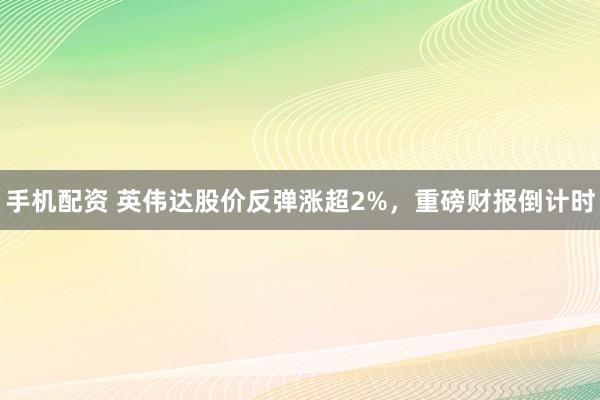 手机配资 英伟达股价反弹涨超2%，重磅财报倒计时