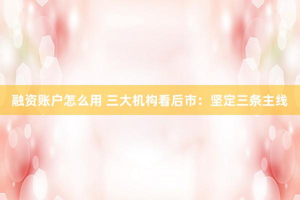 融资账户怎么用 三大机构看后市：坚定三条主线