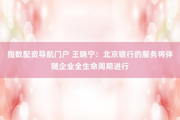 指数配资导航门户 王晓宁：北京银行的服务将伴随企业全生命周期进行